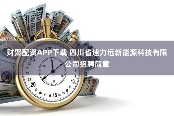 财聚配资APP下载 四川省速力远新能源科技有限公司招聘简章