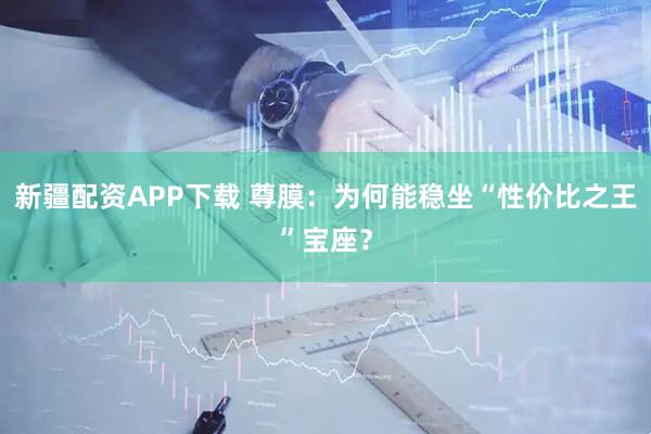 新疆配资APP下载 尊膜：为何能稳坐“性价比之王”宝座？