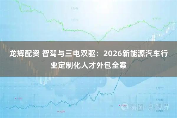 龙辉配资 智驾与三电双驱：2026新能源汽车行业定制化人才外包全案