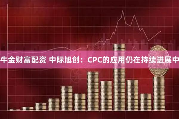 牛金财富配资 中际旭创：CPC的应用仍在持续进展中