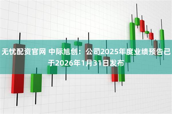 无忧配资官网 中际旭创：公司2025年度业绩预告已于2026年1月31日发布