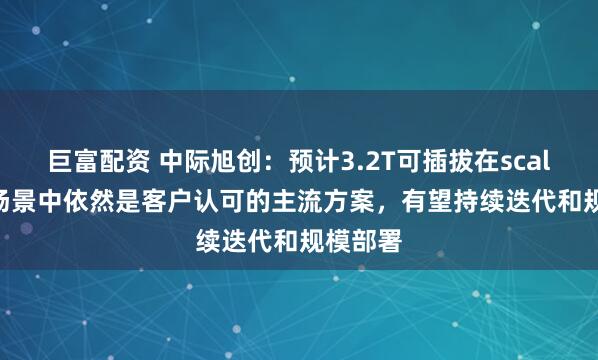 巨富配资 中际旭创：预计3.2T可插拔在scale-out场景中依然是客户认可的主流方案，有望持续迭代和规模部署
