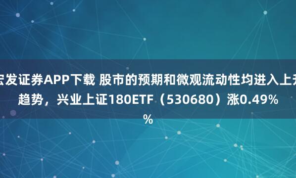 宏发证券APP下载 股市的预期和微观流动性均进入上升趋势，兴业上证180ETF（530680）涨0.49%