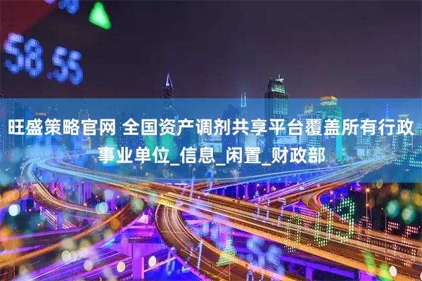 旺盛策略官网 全国资产调剂共享平台覆盖所有行政事业单位_信息_闲置_财政部