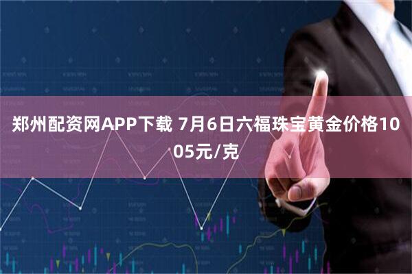 郑州配资网APP下载 7月6日六福珠宝黄金价格1005元/克