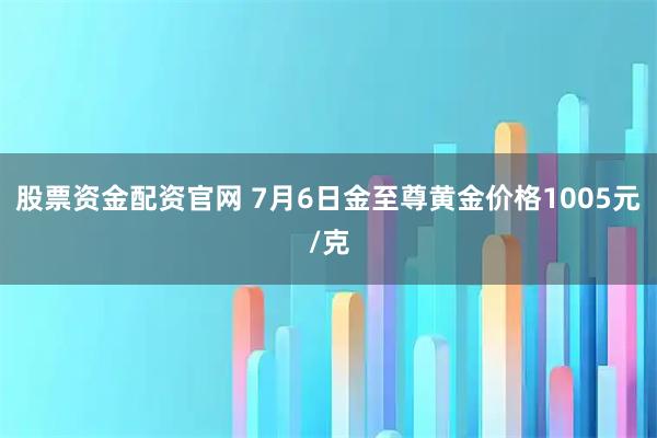 股票资金配资官网 7月6日金至尊黄金价格1005元/克