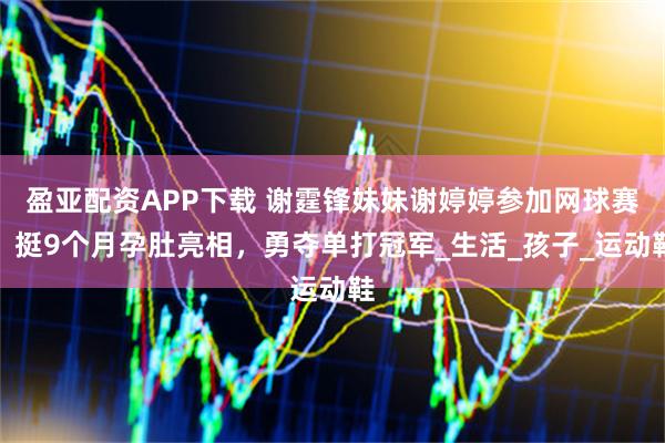 盈亚配资APP下载 谢霆锋妹妹谢婷婷参加网球赛，挺9个月孕肚亮相，勇夺单打冠军_生活_孩子_运动鞋