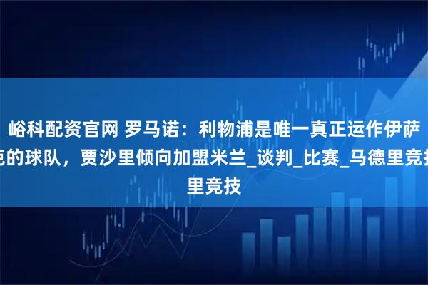 峪科配资官网 罗马诺：利物浦是唯一真正运作伊萨克的球队，贾沙里倾向加盟米兰_谈判_比赛_马德里竞技