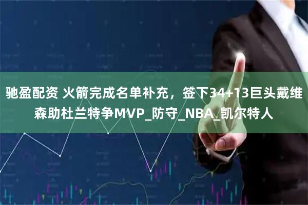 驰盈配资 火箭完成名单补充，签下34+13巨头戴维森助杜兰特争MVP_防守_NBA_凯尔特人