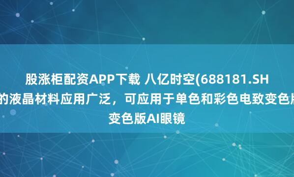 股涨柜配资APP下载 八亿时空(688181.SH)：公司的液晶材料应用广泛，可应用于单色和彩色电致变色版AI眼镜