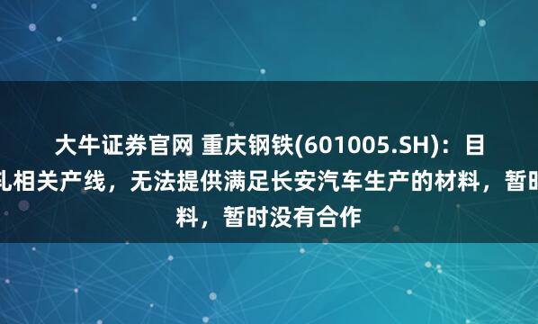 大牛证券官网 重庆钢铁(601005.SH)：目前没有冷轧相关产线，无法提供满足长安汽车生产的材料，暂时没有合作
