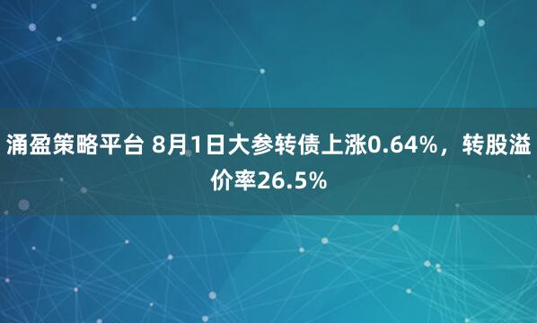 涌盈策略平台 8月1日大参转债上涨0.64%，转股溢价率26.5%