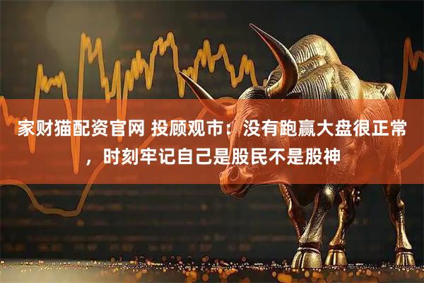 家财猫配资官网 投顾观市：没有跑赢大盘很正常，时刻牢记自己是股民不是股神