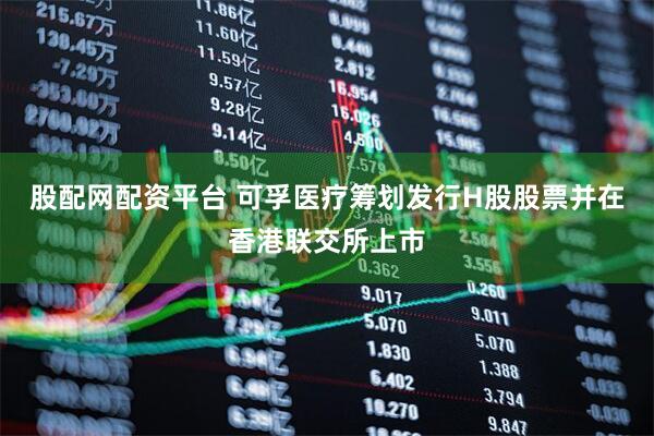 股配网配资平台 可孚医疗筹划发行H股股票并在香港联交所上市