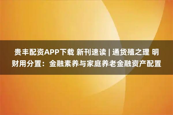 贵丰配资APP下载 新刊速读 | 通货殖之理 明财用分置：金融素养与家庭养老金融资产配置