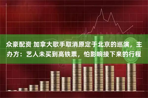 众豪配资 加拿大歌手取消原定于北京的巡演，主办方：艺人未买到高铁票，怕影响接下来的行程